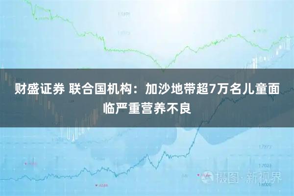 财盛证券 联合国机构：加沙地带超7万名儿童面临严重营养不良