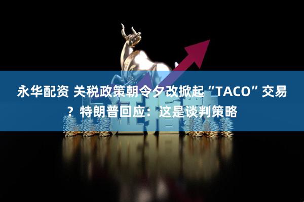 永华配资 关税政策朝令夕改掀起“TACO”交易？特朗普回应：这是谈判策略