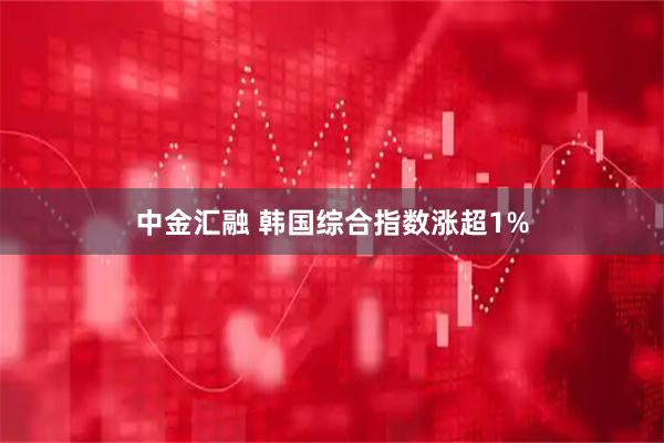 中金汇融 韩国综合指数涨超1%