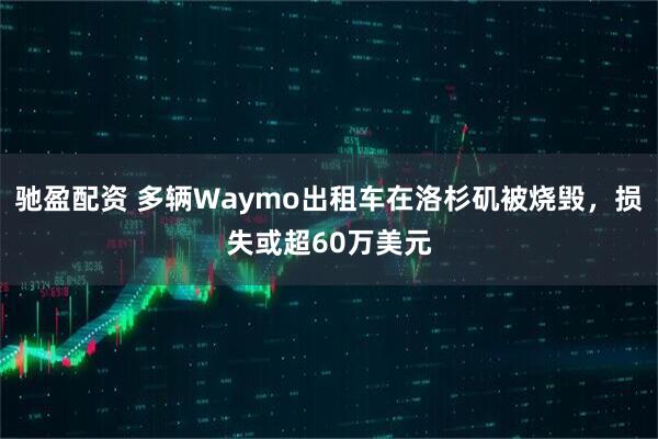 驰盈配资 多辆Waymo出租车在洛杉矶被烧毁,损失或超60万美元