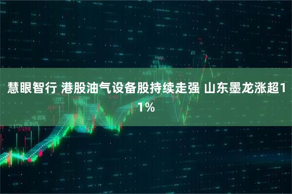 慧眼智行 港股油气设备股持续走强 山东墨龙涨超11%