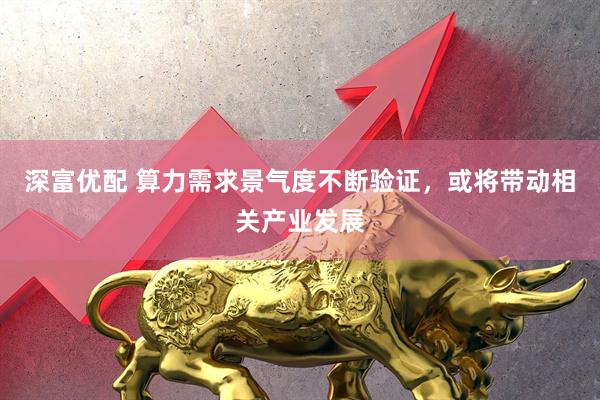 深富优配 算力需求景气度不断验证,或将带动相关产业发展