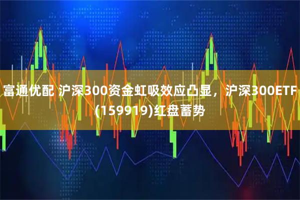 富通优配 沪深300资金虹吸效应凸显，沪深300ETF(159919)红盘蓄势