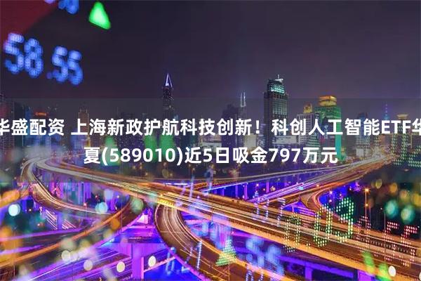 华盛配资 上海新政护航科技创新！科创人工智能ETF华夏(589010)近5日吸金797万元