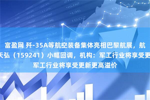富盈网 歼-35A等航空装备集体亮相巴黎航展，航空航天ETF天弘（159241）小幅回调，机构：军工行业将享受更新更高溢价