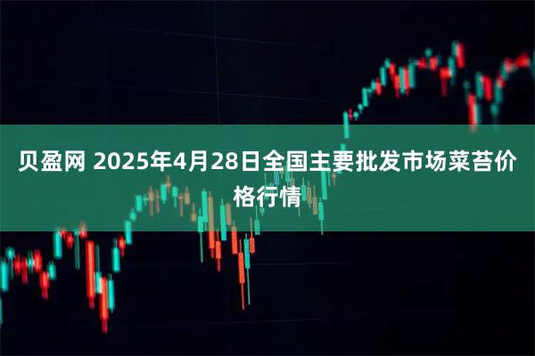 贝盈网 2025年4月28日全国主要批发市场菜苔价格行情