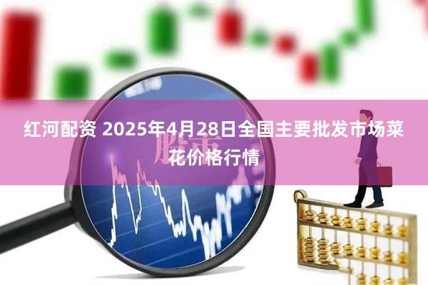 红河配资 2025年4月28日全国主要批发市场菜花价格行情