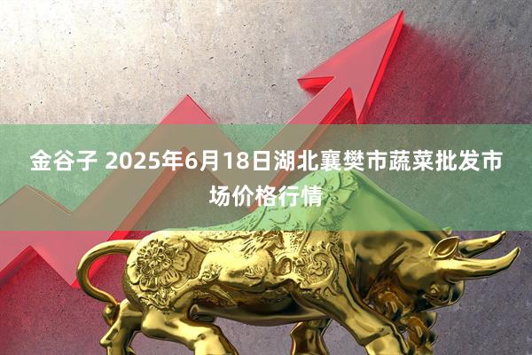 金谷子 2025年6月18日湖北襄樊市蔬菜批发市场价格行情