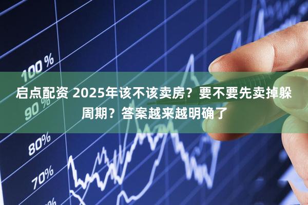 启点配资 2025年该不该卖房？要不要先卖掉躲周期？答案越来越明确了