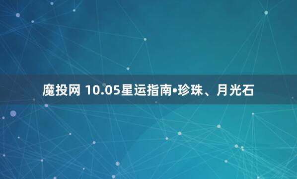 魔投网 10.05星运指南•珍珠、月光石