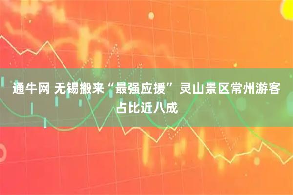 通牛网 无锡搬来“最强应援” 灵山景区常州游客占比近八成