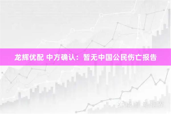 龙辉优配 中方确认:暂无中国公民伤亡报告