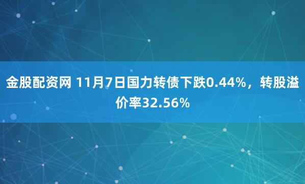 金股配资网 11月7日国力转债下跌0.44%,转股溢价率32.56%