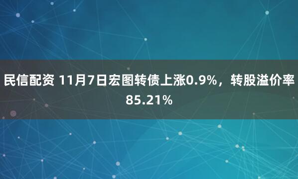 民信配资 11月7日宏图转债上涨0.9%,转股溢价率85.21%