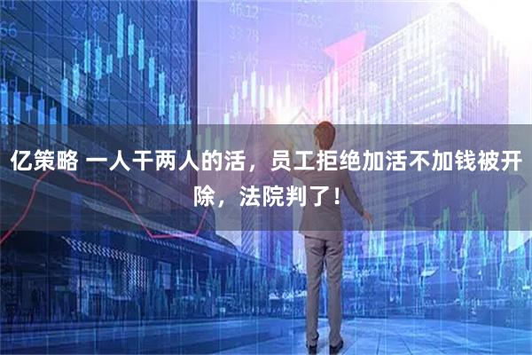 亿策略 一人干两人的活,员工拒绝加活不加钱被开除,法院判了!