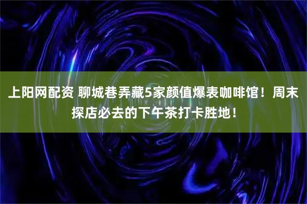 上阳网配资 聊城巷弄藏5家颜值爆表咖啡馆!周末探店必去的下午茶打卡胜地!