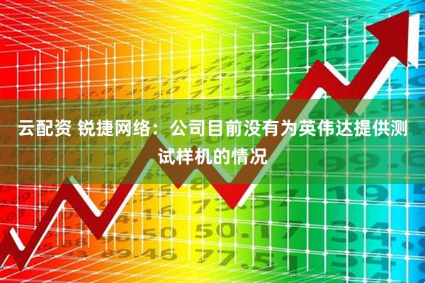云配资 锐捷网络:公司目前没有为英伟达提供测试样机的情况