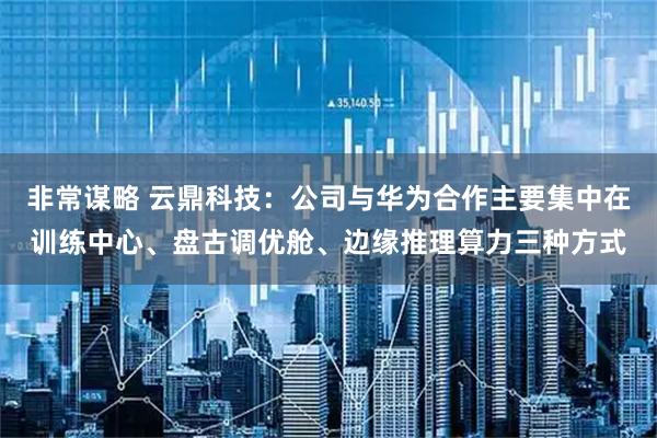 非常谋略 云鼎科技:公司与华为合作主要集中在训练中心、盘古调优舱、边缘推理算力三种方式