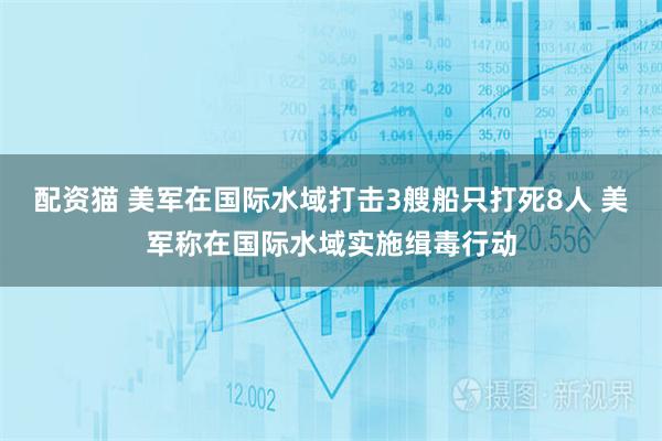 配资猫 美军在国际水域打击3艘船只打死8人 美军称在国际水域实施缉毒行动