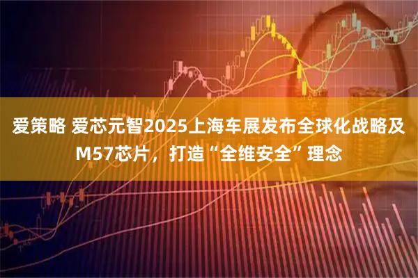 爱策略 爱芯元智2025上海车展发布全球化战略及M57芯片，打造“全维安全”理念