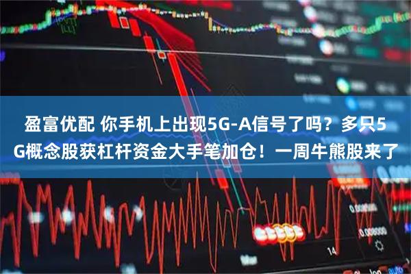 盈富优配 你手机上出现5G-A信号了吗？多只5G概念股获杠杆资金大手笔加仓！一周牛熊股来了