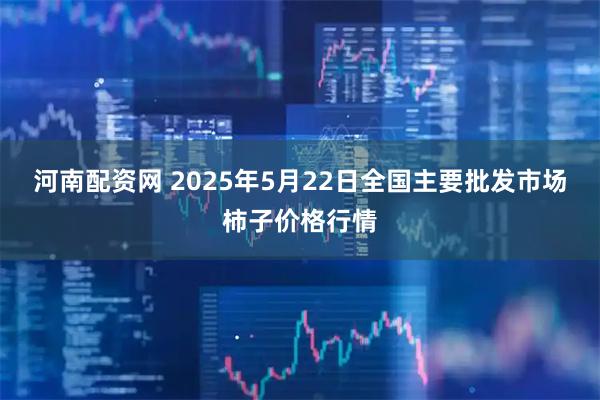 河南配资网 2025年5月22日全国主要批发市场柿子价格行情