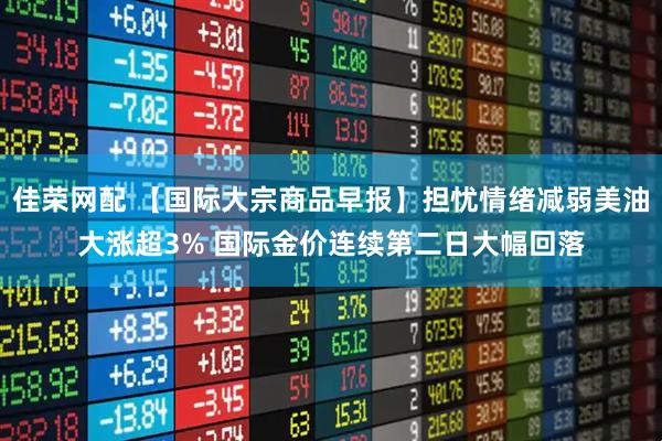 佳荣网配 【国际大宗商品早报】担忧情绪减弱美油大涨超3% 国际金价连续第二日大幅回落