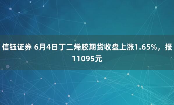 信钰证券 6月4日丁二烯胶期货收盘上涨1.65%,报11095元