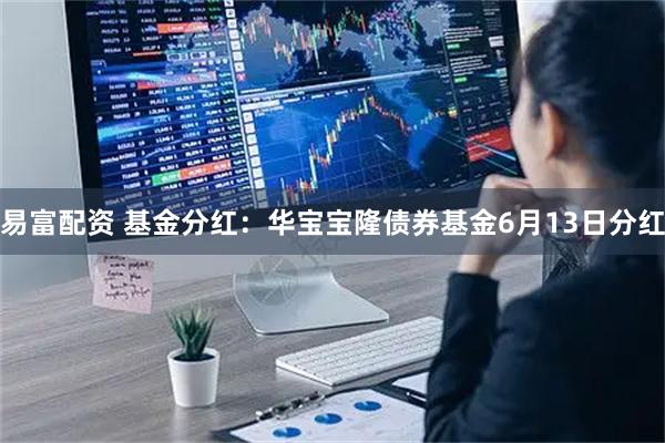易富配资 基金分红：华宝宝隆债券基金6月13日分红