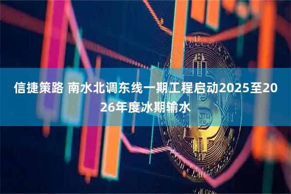 信捷策路 南水北调东线一期工程启动2025至2026年度冰期输水