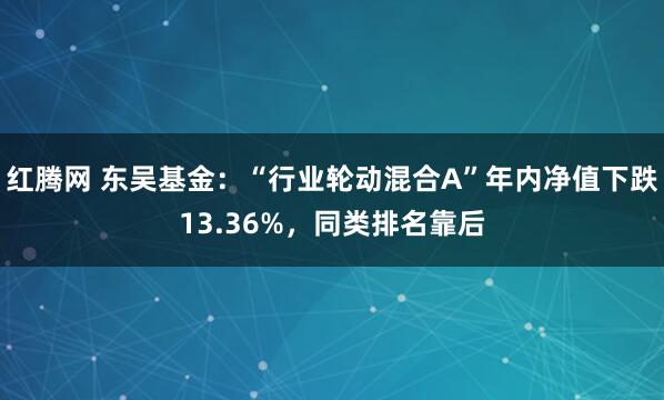 红腾网 东吴基金:“行业轮动混合A”年内净值下跌13.36%,同类排名靠后