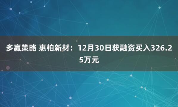多赢策略 惠柏新材：12月30日获融资买入326.25万元
