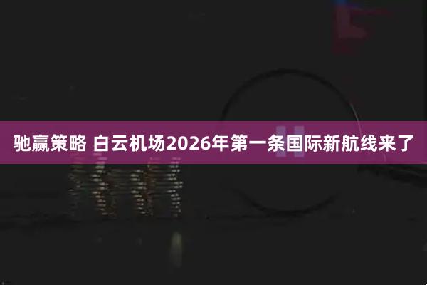 驰赢策略 白云机场2026年第一条国际新航线来了