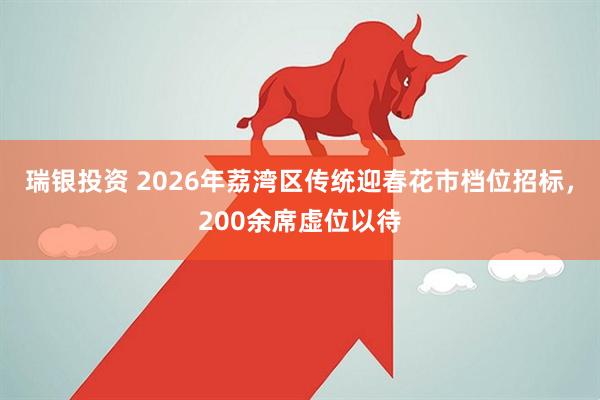 瑞银投资 2026年荔湾区传统迎春花市档位招标，200余席虚位以待