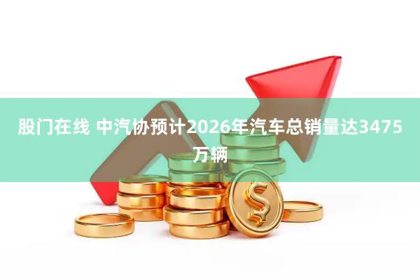 股门在线 中汽协预计2026年汽车总销量达3475万辆