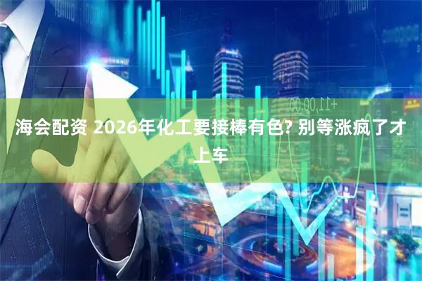 海会配资 2026年化工要接棒有色? 别等涨疯了才上车