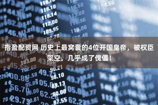指盈配资网 历史上最窝囊的4位开国皇帝，被权臣架空，几乎成了傀儡！