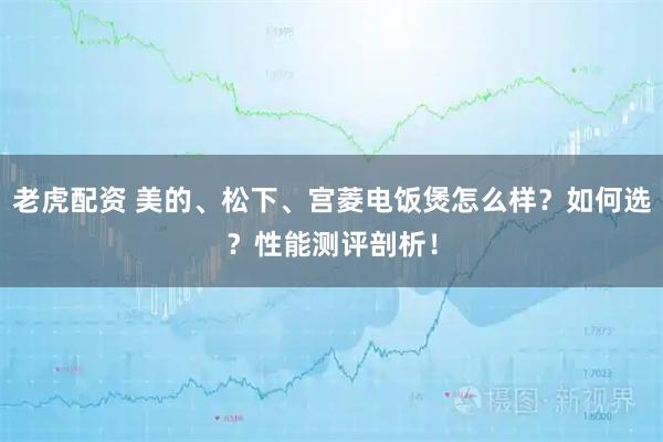 老虎配资 美的、松下、宫菱电饭煲怎么样？如何选？性能测评剖析！