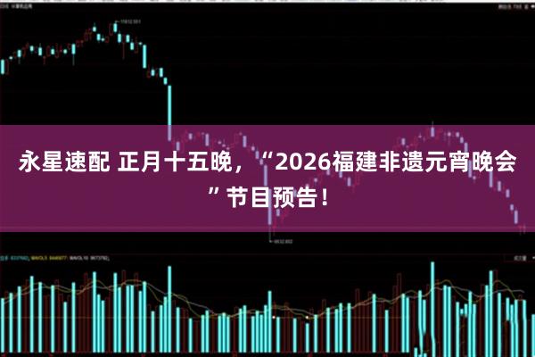 永星速配 正月十五晚,“2026福建非遗元宵晚会”节目预告!