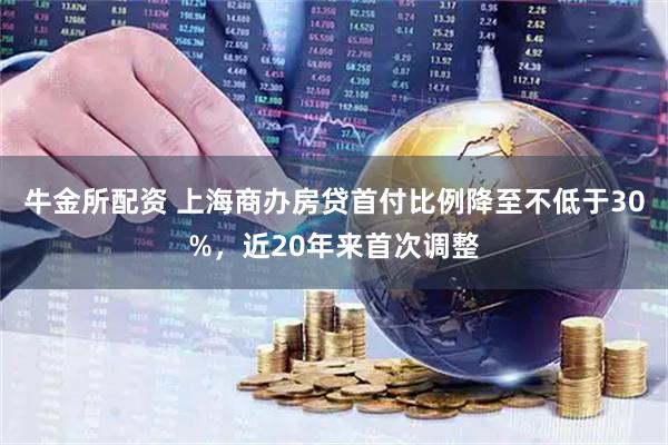 牛金所配资 上海商办房贷首付比例降至不低于30%，近20年来首次调整
