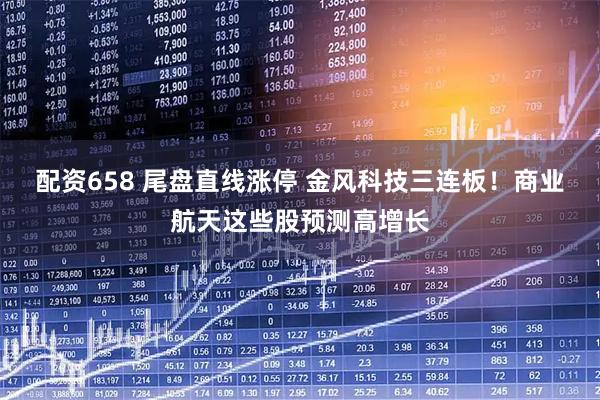 配资658 尾盘直线涨停 金风科技三连板！商业航天这些股预测高增长