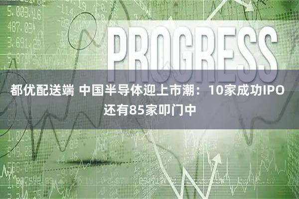 都优配送端 中国半导体迎上市潮：10家成功IPO 还有85家叩门中