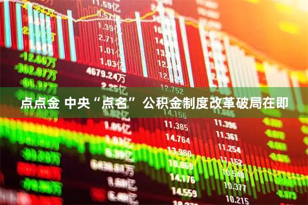 点点金 中央“点名” 公积金制度改革破局在即
