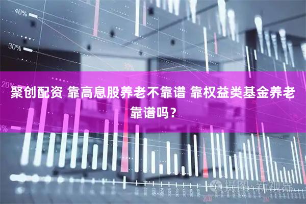 聚创配资 靠高息股养老不靠谱 靠权益类基金养老靠谱吗？