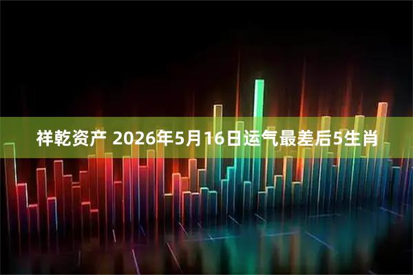 祥乾资产 2026年5月16日运气最差后5生肖