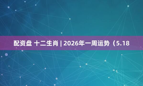 配资盘 十二生肖 | 2026年一周运势（5.18