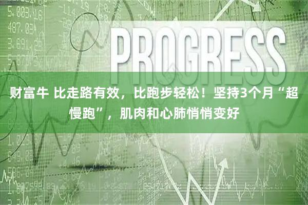 财富牛 比走路有效,比跑步轻松!坚持3个月“超慢跑”,肌肉和心肺悄悄变好