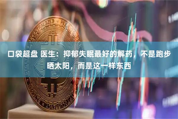 口袋超盘 医生:抑郁失眠最好的解药,不是跑步晒太阳,而是这一样东西