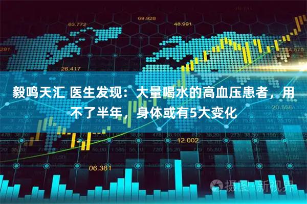 毅鸣天汇 医生发现:大量喝水的高血压患者,用不了半年,身体或有5大变化