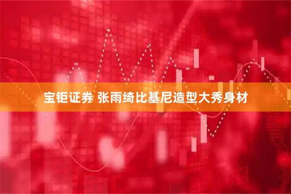 宝钜证券 张雨绮比基尼造型大秀身材